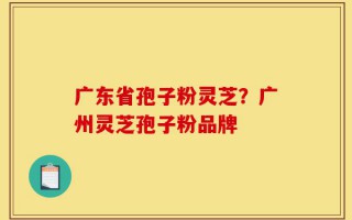 广东省孢子粉灵芝？广州灵芝孢子粉品牌