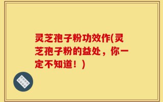 灵芝孢子粉功效作(灵芝孢子粉的益处，你一定不知道！)