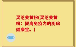 灵芝姜黄粉(灵芝姜黄粉：提高免疫力的厨房健康宝。)