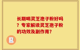 长期喝灵芝孢子粉好吗？专家解读灵芝孢子粉的功效及副作用？