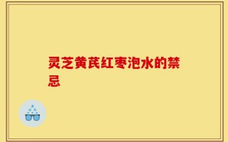 灵芝黄芪红枣泡水的禁忌