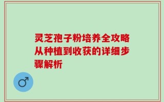 灵芝孢子粉培养全攻略从种植到收获的详细步骤解析