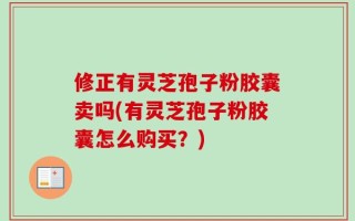 修正有灵芝孢子粉胶囊卖吗(有灵芝孢子粉胶囊怎么购买？)