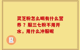 灵芝粉怎么喝有什么营养 ？服三七粉不用开水，用什么冲服呢