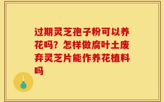 过期灵芝孢子粉可以养花吗？怎样做腐叶土废弃灵芝片能作养花植料吗