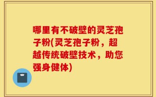 哪里有不破壁的灵芝孢子粉(灵芝孢子粉，超越传统破壁技术，助您强身健体)