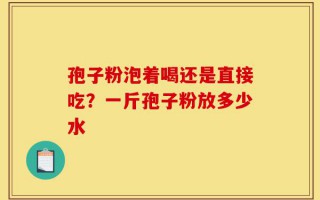 孢子粉泡着喝还是直接吃？一斤孢子粉放多少水