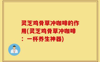 灵芝鸡骨草冲咖啡的作用(灵芝鸡骨草冲咖啡：一杯养生神器)