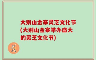 大别山金寨灵芝文化节(大别山金寨举办盛大的灵芝文化节)