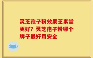 灵芝孢子粉效果芝素堂更好？灵芝孢子粉哪个牌子最好用安全