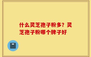 什么灵芝孢子粉多？灵芝孢子粉哪个牌子好