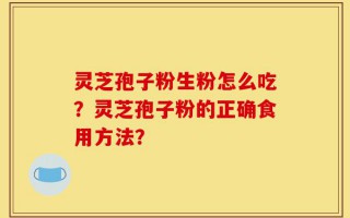 灵芝孢子粉生粉怎么吃？灵芝孢子粉的正确食用方法？
