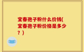 宜春孢子粉什么价钱(宜春孢子粉价格是多少？)