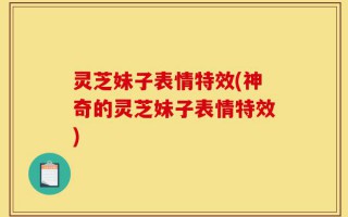 灵芝妹子表情特效(神奇的灵芝妹子表情特效)