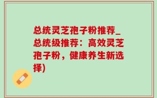 总统灵芝孢子粉推荐_总统级推荐：高效灵芝孢子粉，健康养生新选择)