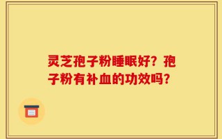 灵芝孢子粉睡眠好？孢子粉有补血的功效吗？