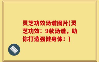 灵芝功效汤谱图片(灵芝功效：9款汤谱，助你打造强健身体！)