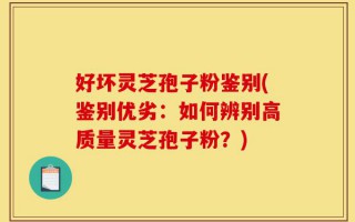 好坏灵芝孢子粉鉴别(鉴别优劣：如何辨别高质量灵芝孢子粉？)
