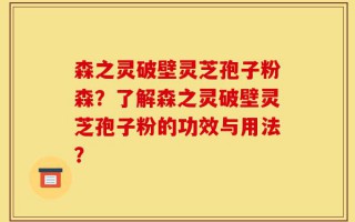 森之灵破壁灵芝孢子粉森？了解森之灵破壁灵芝孢子粉的功效与用法？