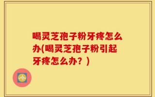 喝灵芝孢子粉牙疼怎么办(喝灵芝孢子粉引起牙疼怎么办？)