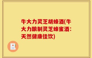 牛大力灵芝胡蜂酒(牛大力酿制灵芝蜂蜜酒：天然健康佳饮)