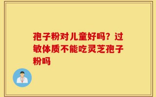 孢子粉对儿童好吗？过敏体质不能吃灵芝孢子粉吗