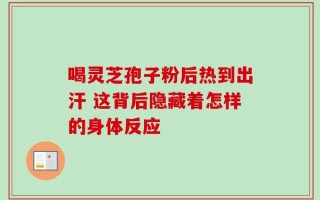 喝灵芝孢子粉后热到出汗 这背后隐藏着怎样的身体反应