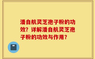 潘自航灵芝孢子粉的功效？详解潘自航灵芝孢子粉的功效与作用？