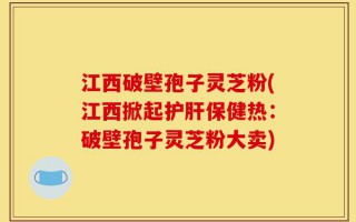 江西破壁孢子灵芝粉(江西掀起护肝保健热：破壁孢子灵芝粉大卖)