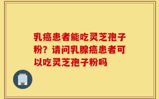 乳癌患者能吃灵芝孢子粉？请问乳腺癌患者可以吃灵芝孢子粉吗