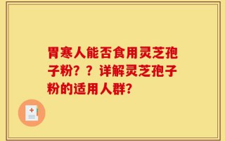 胃寒人能否食用灵芝孢子粉？？详解灵芝孢子粉的适用人群？