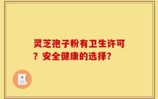 灵芝孢子粉有卫生许可？安全健康的选择？