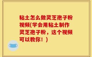 粘土怎么做灵芝孢子粉视频(学会用粘土制作灵芝孢子粉，这个视频可以教你！)