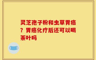 灵芝孢子粉和虫草胃癌？胃癌化疗后还可以喝茶叶吗