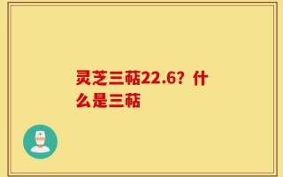 灵芝三萜22.6？什么是三萜