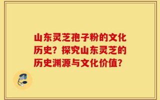 山东灵芝孢子粉的文化历史？探究山东灵芝的历史渊源与文化价值？