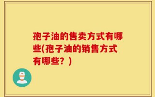 孢子油的售卖方式有哪些(孢子油的销售方式有哪些？)