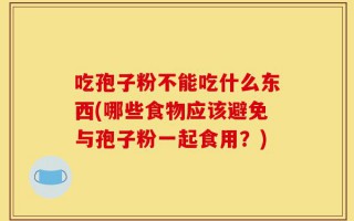 吃孢子粉不能吃什么东西(哪些食物应该避免与孢子粉一起食用？)