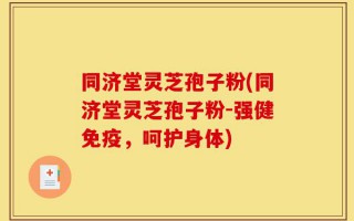 同济堂灵芝孢子粉(同济堂灵芝孢子粉-强健免疫，呵护身体)