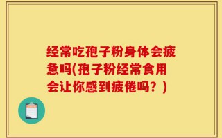 经常吃孢子粉身体会疲惫吗(孢子粉经常食用会让你感到疲倦吗？)