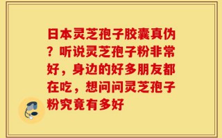 日本灵芝孢子胶囊真伪？听说灵芝孢子粉非常好，身边的好多朋友都在吃，想问问灵芝孢子粉究竟有多好