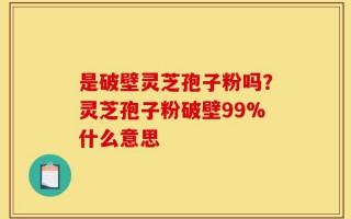 是破壁灵芝孢子粉吗？灵芝孢子粉破壁99%什么意思
