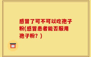 感冒了可不可以吃孢子粉(感冒患者能否服用孢子粉？)