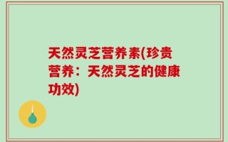 天然灵芝营养素(珍贵营养：天然灵芝的健康功效)