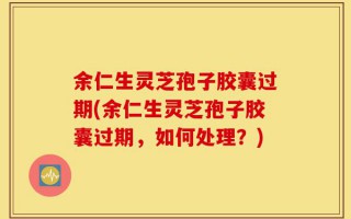 余仁生灵芝孢子胶囊过期(余仁生灵芝孢子胶囊过期，如何处理？)