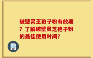 破壁灵芝孢子粉有放期？了解破壁灵芝孢子粉的最佳使用时间？