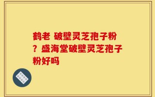 鹤老 破壁灵芝孢子粉？盛海堂破壁灵芝孢子粉好吗