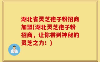 湖北省灵芝孢子粉招商加盟(湖北灵芝孢子粉招商，让你尝到神秘的灵芝之力！)