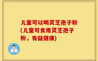 儿童可以喝灵芝孢子粉(儿童可食用灵芝孢子粉，有益健康)
