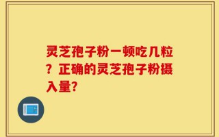 灵芝孢子粉一顿吃几粒？正确的灵芝孢子粉摄入量？